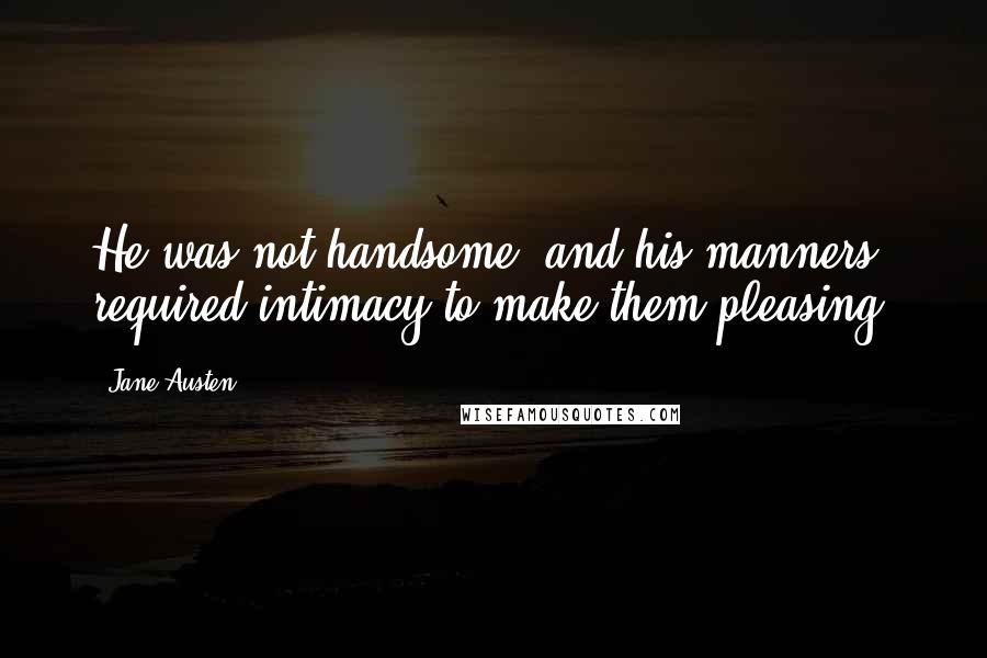 Jane Austen Quotes: He was not handsome, and his manners required intimacy to make them pleasing.