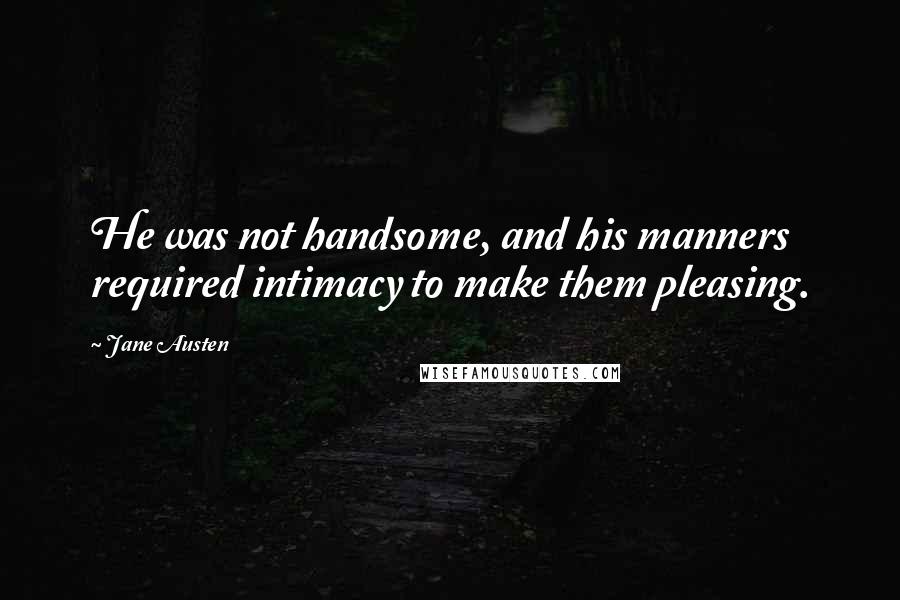 Jane Austen Quotes: He was not handsome, and his manners required intimacy to make them pleasing.