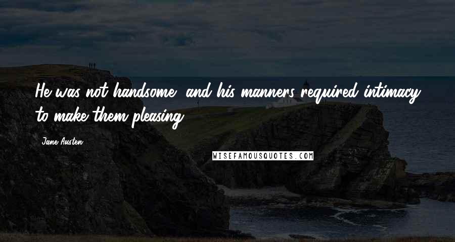Jane Austen Quotes: He was not handsome, and his manners required intimacy to make them pleasing.