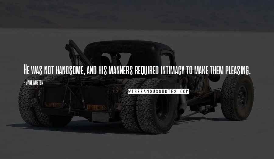 Jane Austen Quotes: He was not handsome, and his manners required intimacy to make them pleasing.
