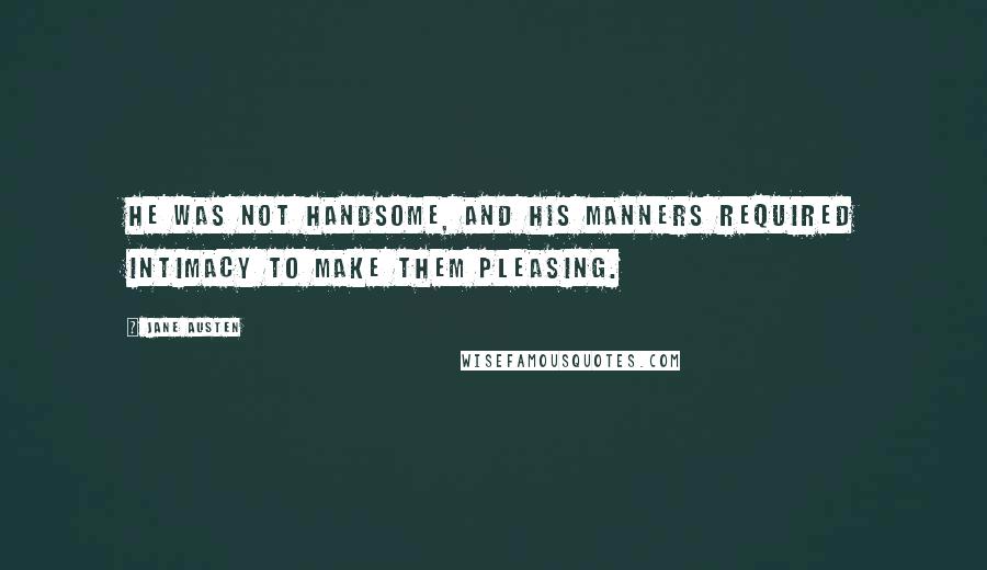 Jane Austen Quotes: He was not handsome, and his manners required intimacy to make them pleasing.