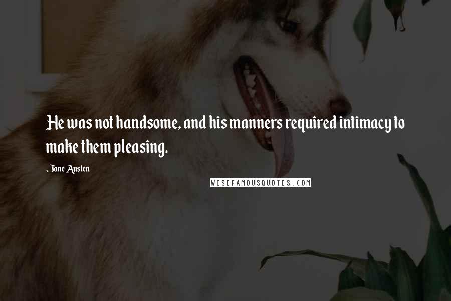 Jane Austen Quotes: He was not handsome, and his manners required intimacy to make them pleasing.