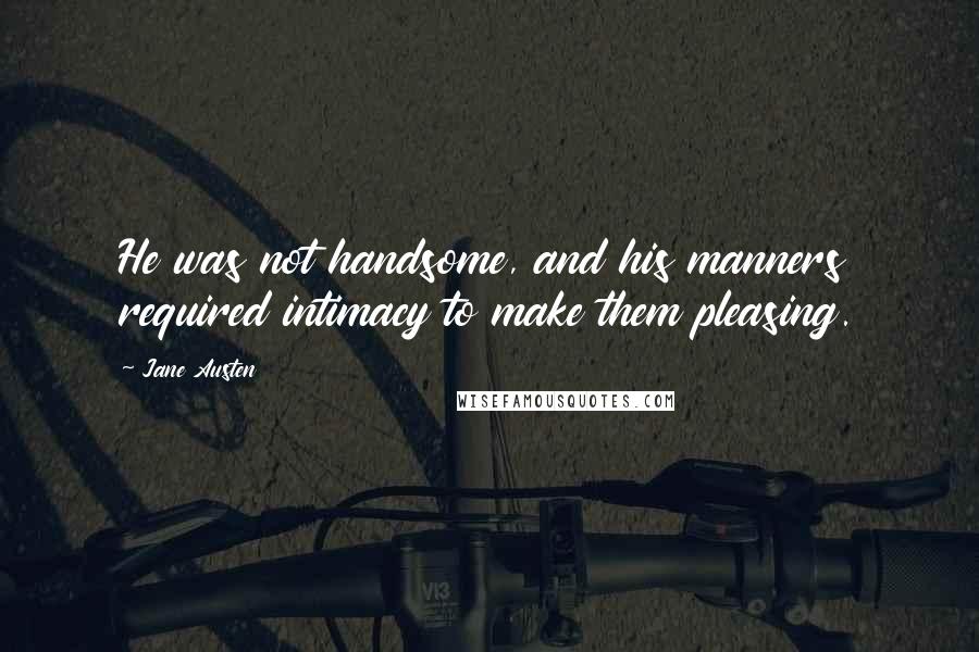 Jane Austen Quotes: He was not handsome, and his manners required intimacy to make them pleasing.
