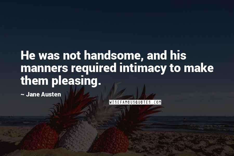 Jane Austen Quotes: He was not handsome, and his manners required intimacy to make them pleasing.