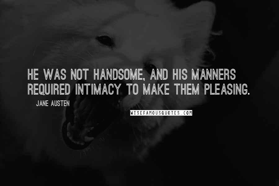 Jane Austen Quotes: He was not handsome, and his manners required intimacy to make them pleasing.