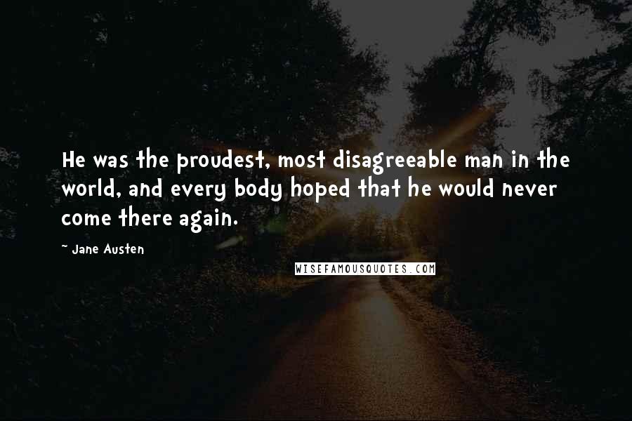 Jane Austen Quotes: He was the proudest, most disagreeable man in the world, and every body hoped that he would never come there again.