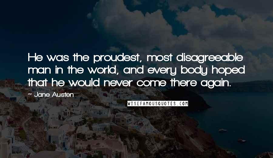 Jane Austen Quotes: He was the proudest, most disagreeable man in the world, and every body hoped that he would never come there again.