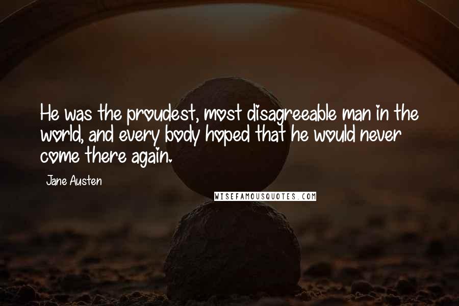 Jane Austen Quotes: He was the proudest, most disagreeable man in the world, and every body hoped that he would never come there again.