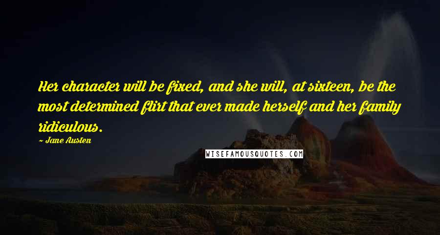 Jane Austen Quotes: Her character will be fixed, and she will, at sixteen, be the most determined flirt that ever made herself and her family ridiculous.