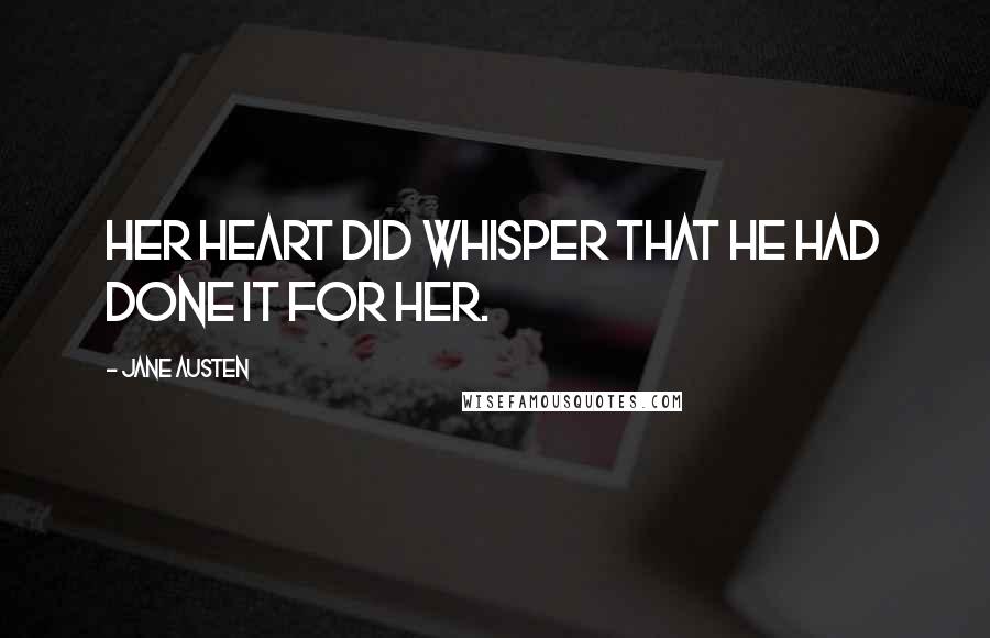 Jane Austen Quotes: Her heart did whisper that he had done it for her.