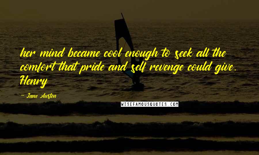 Jane Austen Quotes: her mind became cool enough to seek all the comfort that pride and self revenge could give. Henry