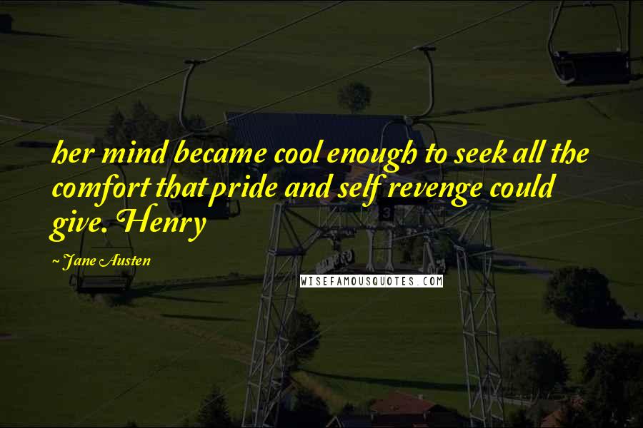 Jane Austen Quotes: her mind became cool enough to seek all the comfort that pride and self revenge could give. Henry