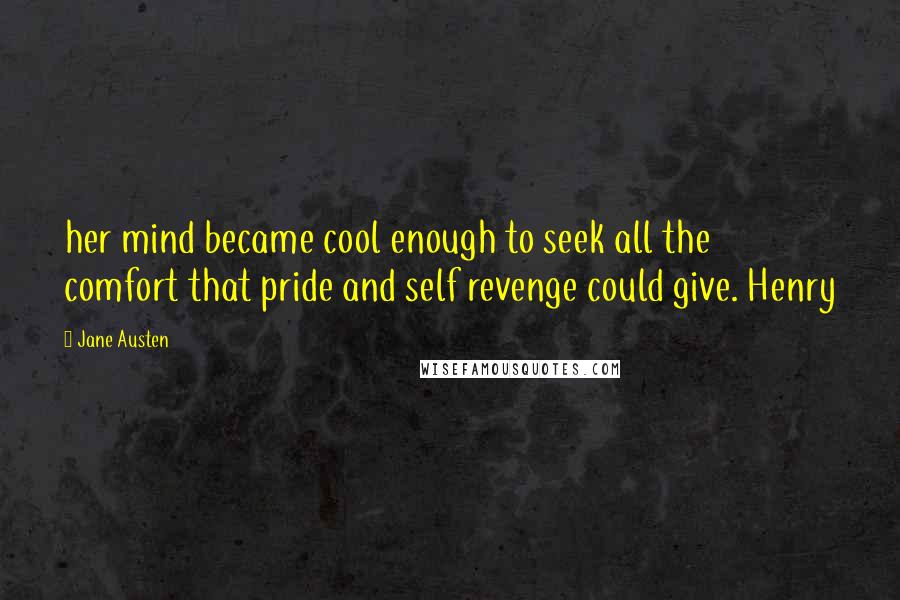 Jane Austen Quotes: her mind became cool enough to seek all the comfort that pride and self revenge could give. Henry