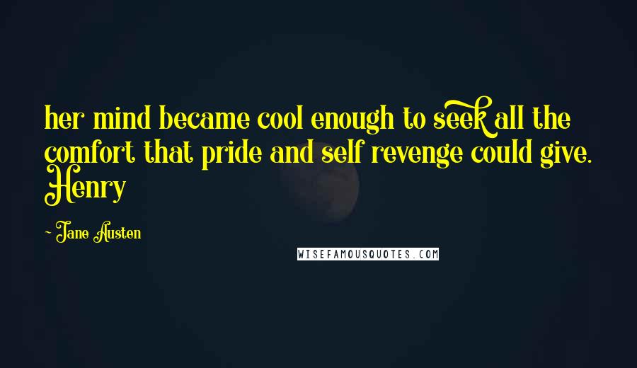 Jane Austen Quotes: her mind became cool enough to seek all the comfort that pride and self revenge could give. Henry