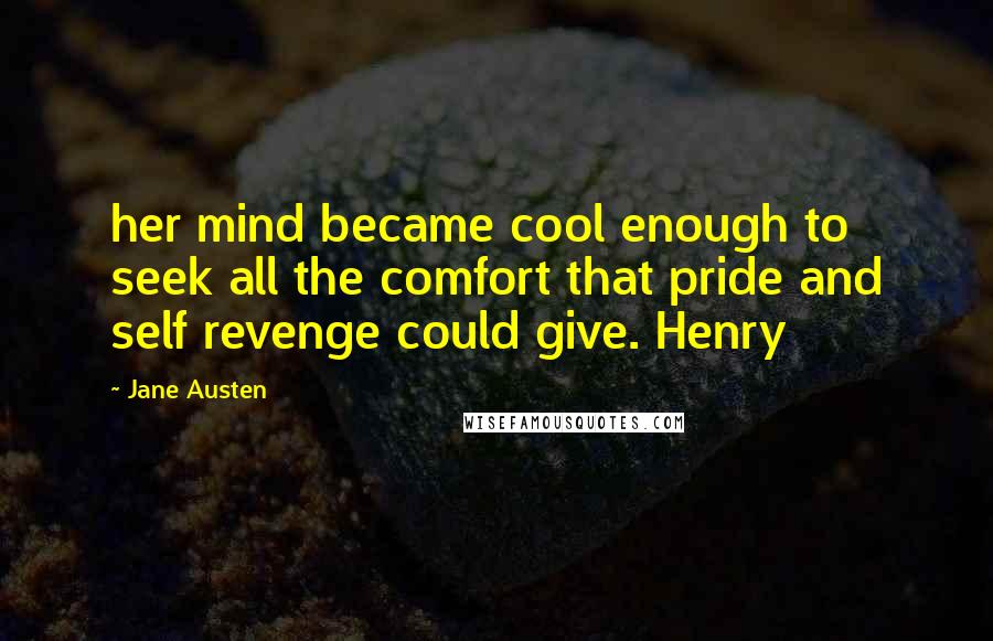 Jane Austen Quotes: her mind became cool enough to seek all the comfort that pride and self revenge could give. Henry