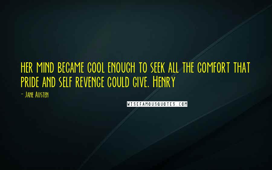 Jane Austen Quotes: her mind became cool enough to seek all the comfort that pride and self revenge could give. Henry
