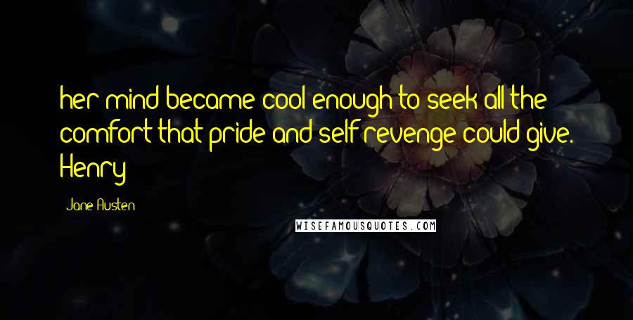 Jane Austen Quotes: her mind became cool enough to seek all the comfort that pride and self revenge could give. Henry