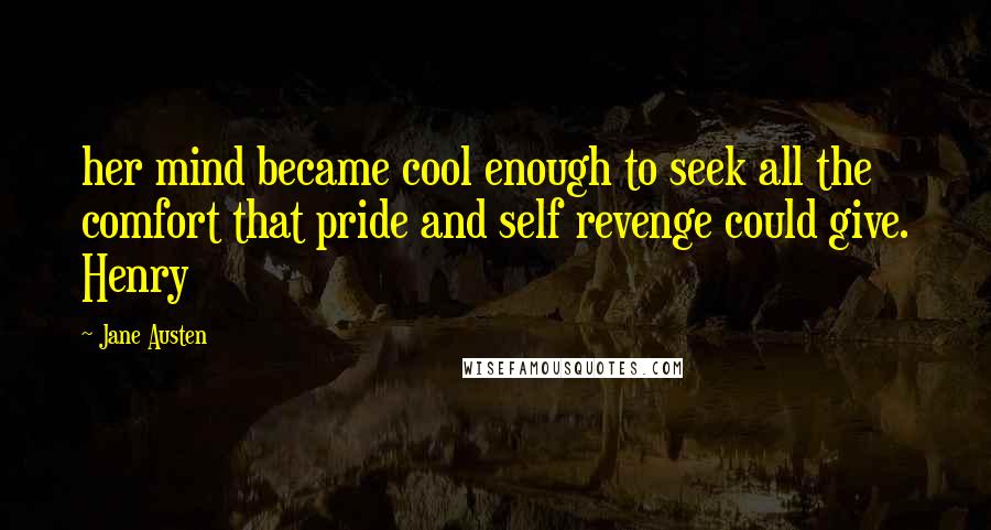 Jane Austen Quotes: her mind became cool enough to seek all the comfort that pride and self revenge could give. Henry