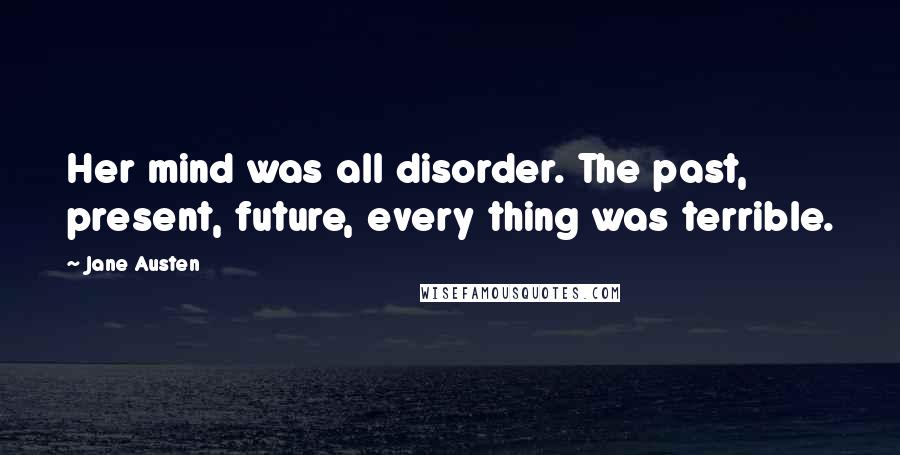 Jane Austen Quotes: Her mind was all disorder. The past, present, future, every thing was terrible.