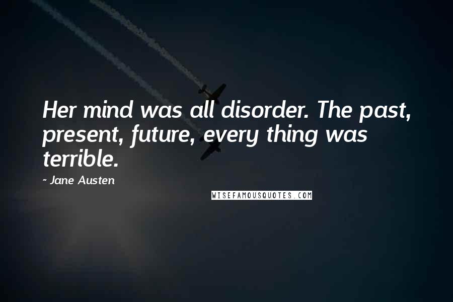 Jane Austen Quotes: Her mind was all disorder. The past, present, future, every thing was terrible.
