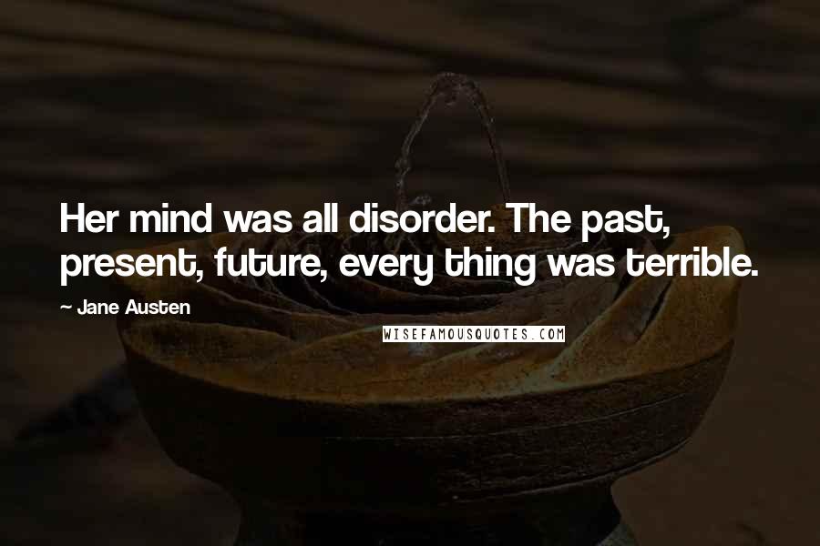 Jane Austen Quotes: Her mind was all disorder. The past, present, future, every thing was terrible.