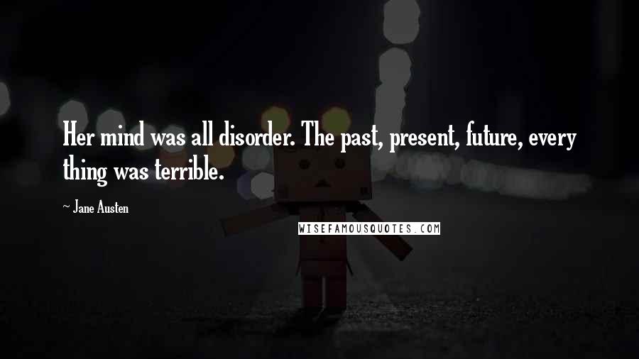 Jane Austen Quotes: Her mind was all disorder. The past, present, future, every thing was terrible.