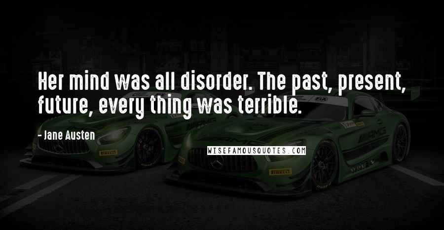 Jane Austen Quotes: Her mind was all disorder. The past, present, future, every thing was terrible.