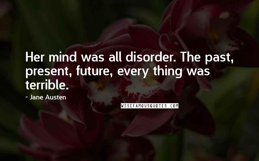 Jane Austen Quotes: Her mind was all disorder. The past, present, future, every thing was terrible.
