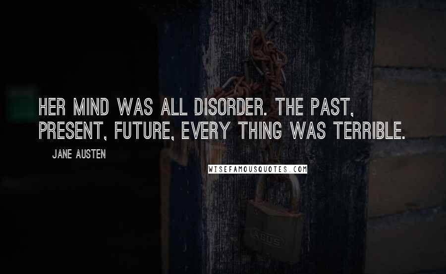 Jane Austen Quotes: Her mind was all disorder. The past, present, future, every thing was terrible.
