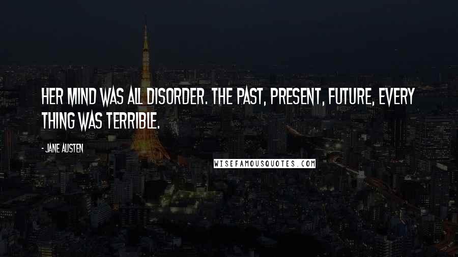 Jane Austen Quotes: Her mind was all disorder. The past, present, future, every thing was terrible.