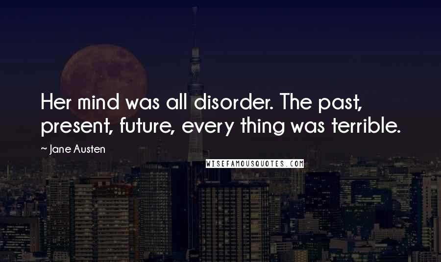 Jane Austen Quotes: Her mind was all disorder. The past, present, future, every thing was terrible.