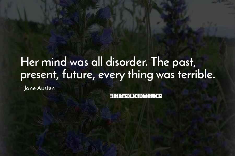 Jane Austen Quotes: Her mind was all disorder. The past, present, future, every thing was terrible.