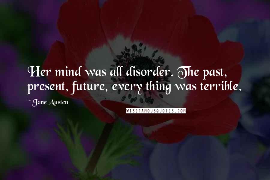 Jane Austen Quotes: Her mind was all disorder. The past, present, future, every thing was terrible.