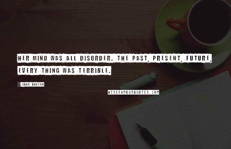 Jane Austen Quotes: Her mind was all disorder. The past, present, future, every thing was terrible.