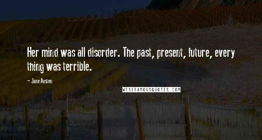 Jane Austen Quotes: Her mind was all disorder. The past, present, future, every thing was terrible.