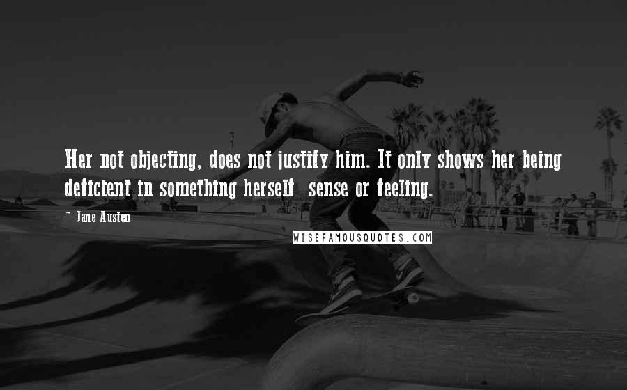 Jane Austen Quotes: Her not objecting, does not justify him. It only shows her being deficient in something herself  sense or feeling.