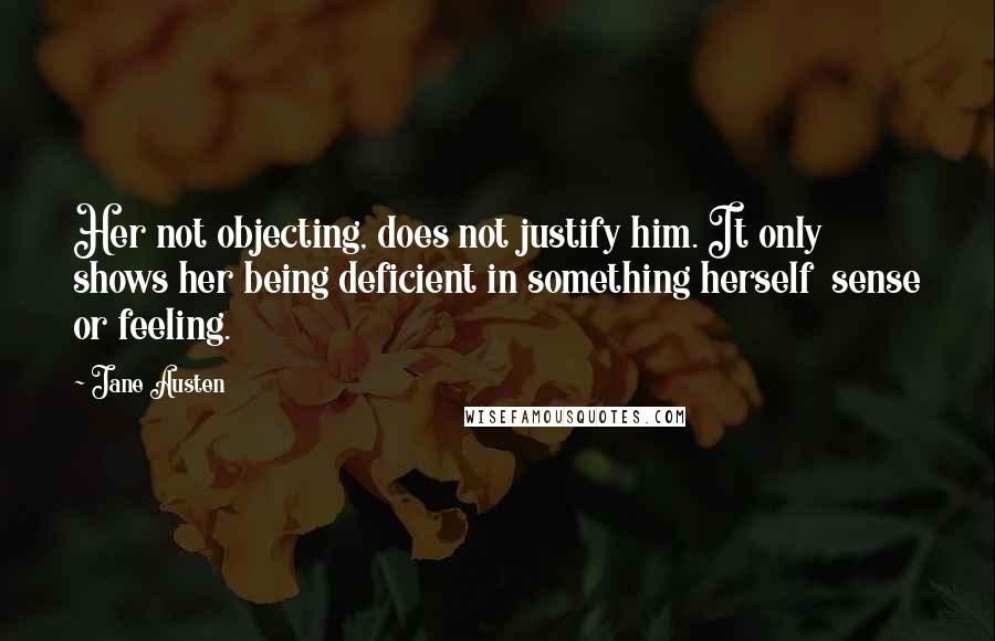 Jane Austen Quotes: Her not objecting, does not justify him. It only shows her being deficient in something herself  sense or feeling.