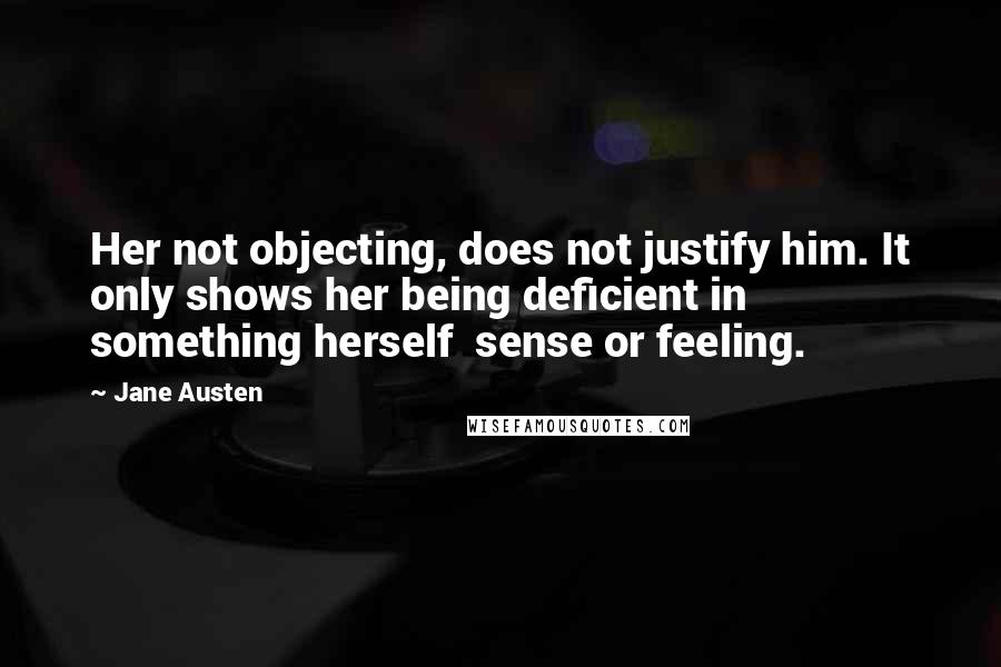 Jane Austen Quotes: Her not objecting, does not justify him. It only shows her being deficient in something herself  sense or feeling.