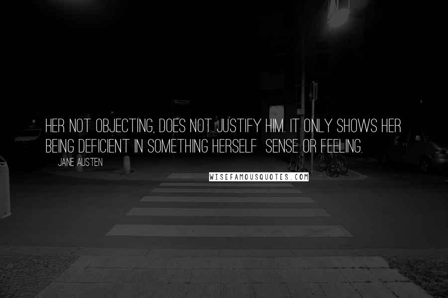 Jane Austen Quotes: Her not objecting, does not justify him. It only shows her being deficient in something herself  sense or feeling.