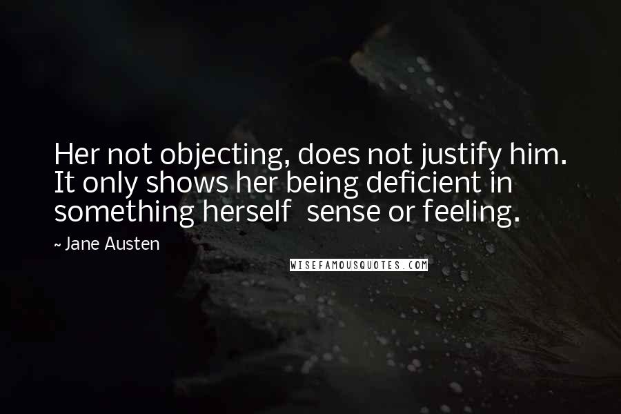 Jane Austen Quotes: Her not objecting, does not justify him. It only shows her being deficient in something herself sense or feeling.