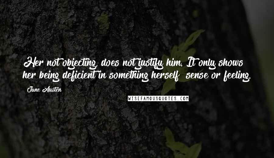 Jane Austen Quotes: Her not objecting, does not justify him. It only shows her being deficient in something herself  sense or feeling.