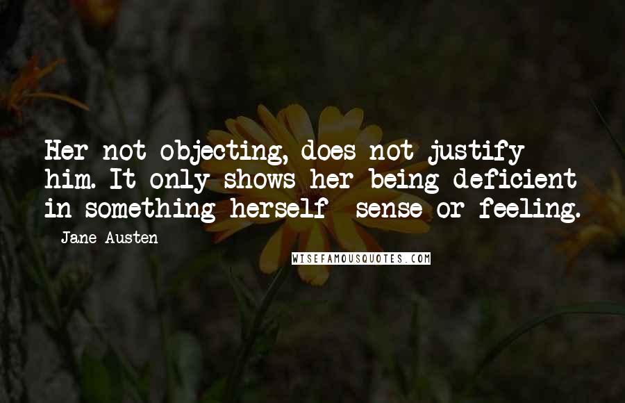 Jane Austen Quotes: Her not objecting, does not justify him. It only shows her being deficient in something herself sense or feeling.
