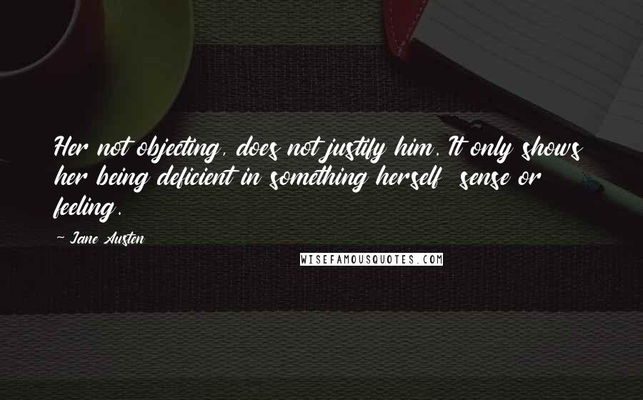 Jane Austen Quotes: Her not objecting, does not justify him. It only shows her being deficient in something herself sense or feeling.
