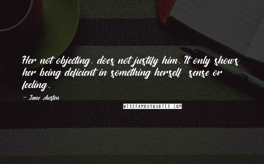 Jane Austen Quotes: Her not objecting, does not justify him. It only shows her being deficient in something herself  sense or feeling.