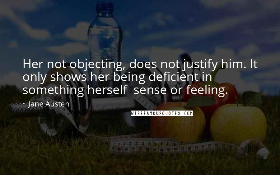 Jane Austen Quotes: Her not objecting, does not justify him. It only shows her being deficient in something herself  sense or feeling.