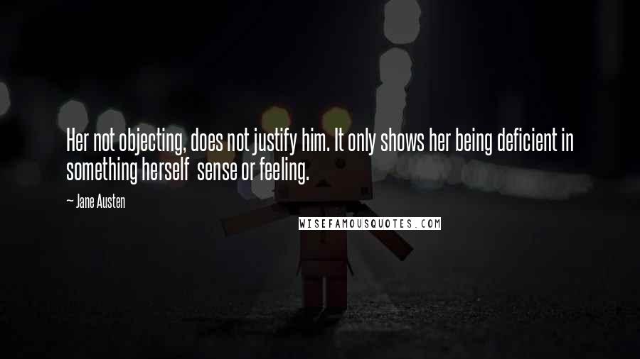 Jane Austen Quotes: Her not objecting, does not justify him. It only shows her being deficient in something herself sense or feeling.