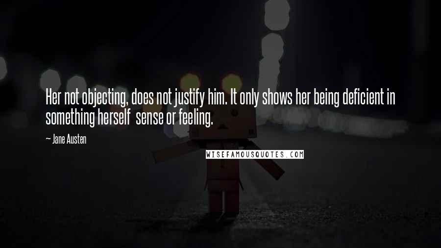 Jane Austen Quotes: Her not objecting, does not justify him. It only shows her being deficient in something herself  sense or feeling.