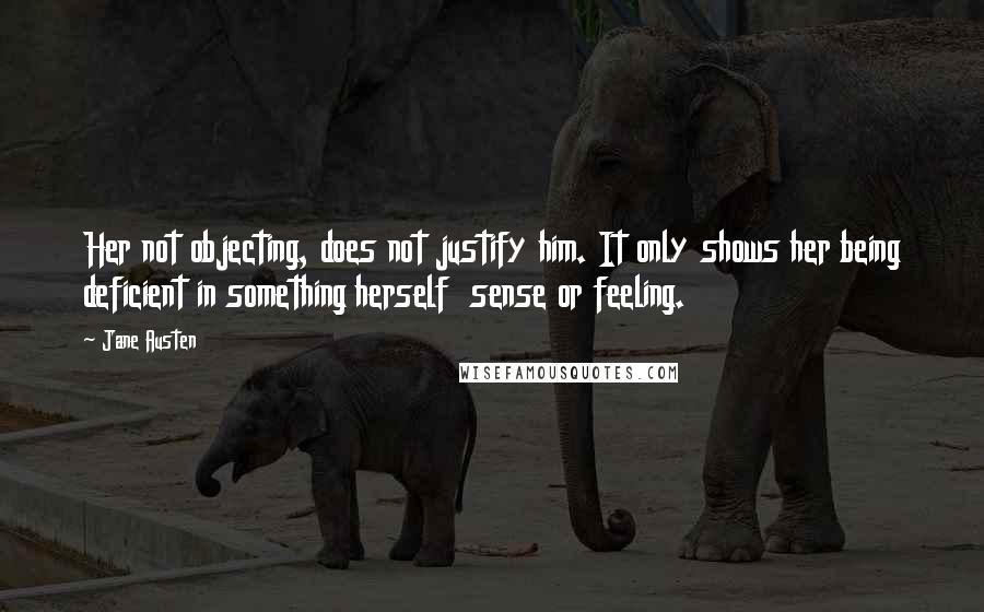 Jane Austen Quotes: Her not objecting, does not justify him. It only shows her being deficient in something herself  sense or feeling.