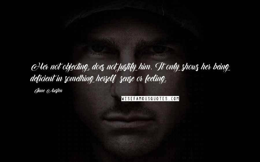 Jane Austen Quotes: Her not objecting, does not justify him. It only shows her being deficient in something herself  sense or feeling.