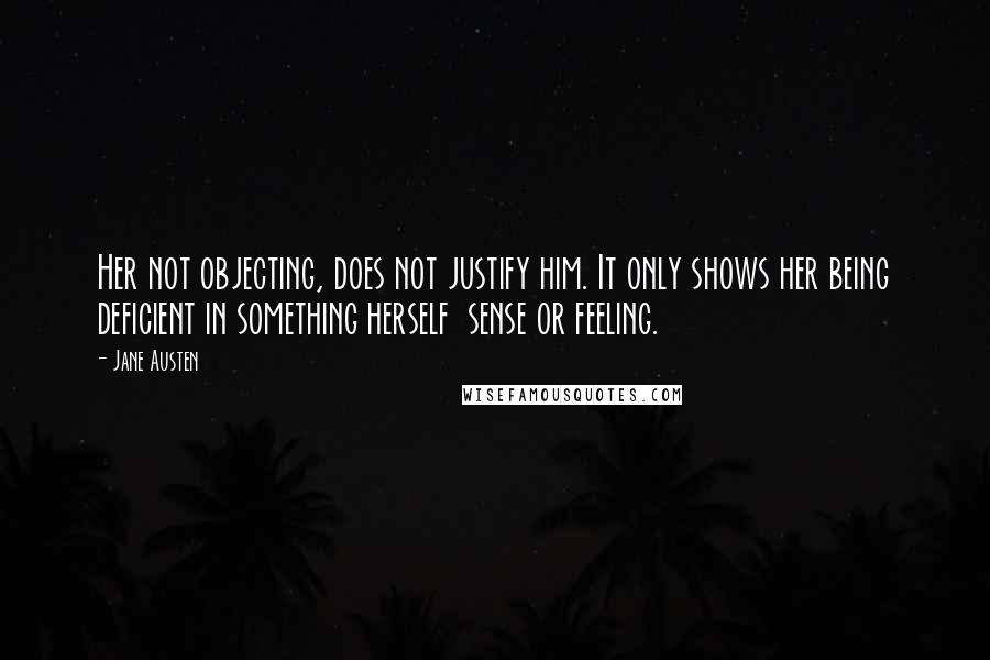 Jane Austen Quotes: Her not objecting, does not justify him. It only shows her being deficient in something herself sense or feeling.
